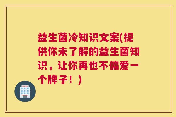 益生菌冷知识文案(提供你未了解的益生菌知识，让你再也不偏爱一个牌子！)
