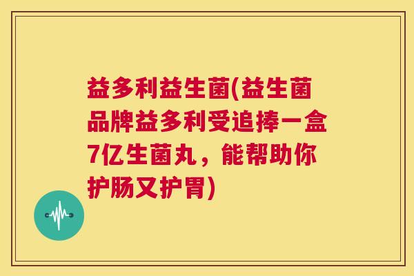 益多利益生菌(益生菌品牌益多利受追捧一盒7亿生菌丸，能帮助你护肠又护胃)