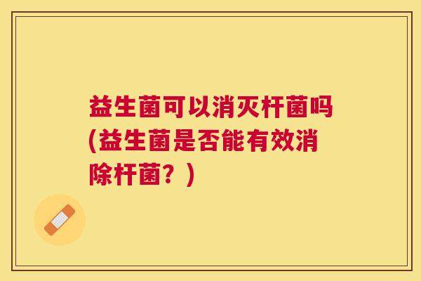 益生菌可以消灭杆菌吗(益生菌是否能有效消除杆菌？)