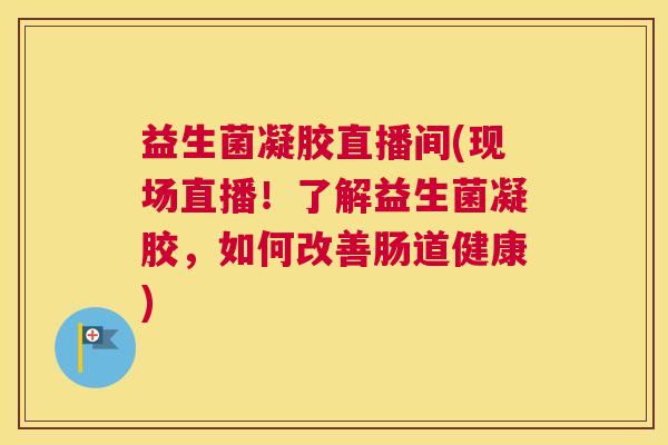 益生菌凝胶直播间(现场直播！了解益生菌凝胶，如何改善肠道健康)