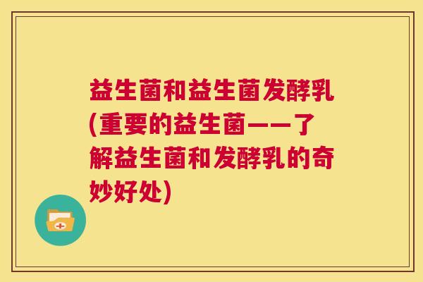 益生菌和益生菌发酵乳(重要的益生菌——了解益生菌和发酵乳的奇妙好处)
