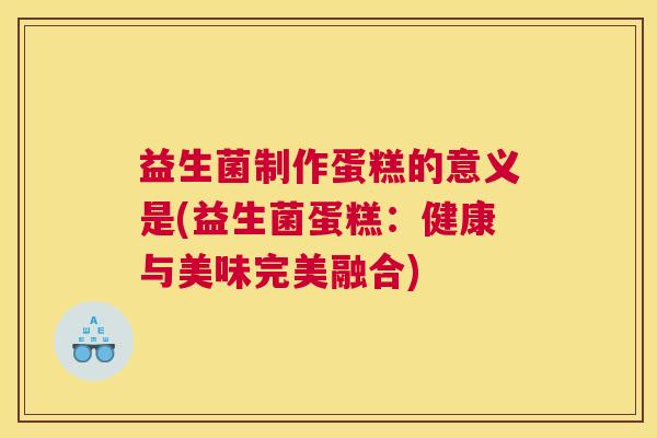 益生菌制作蛋糕的意义是(益生菌蛋糕：健康与美味完美融合)