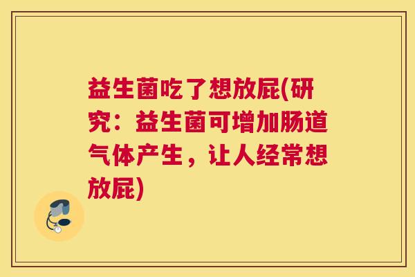 益生菌吃了想放屁(研究：益生菌可增加肠道气体产生，让人经常想放屁)