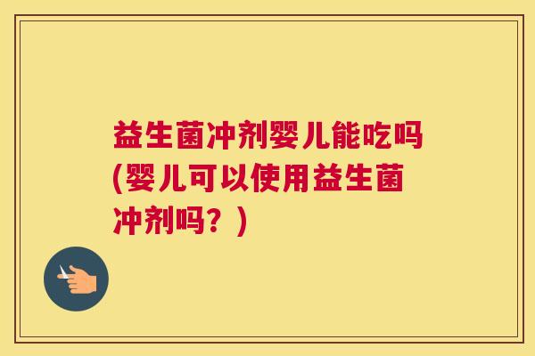 益生菌冲剂婴儿能吃吗(婴儿可以使用益生菌冲剂吗？)