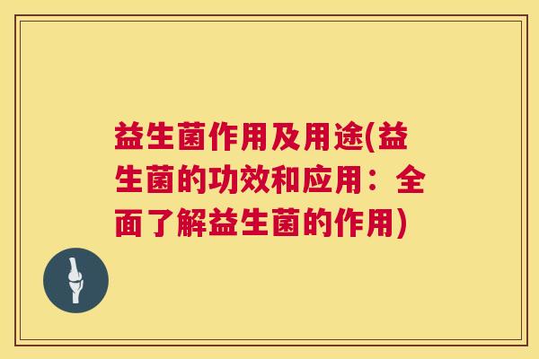 益生菌作用及用途(益生菌的功效和应用：全面了解益生菌的作用)