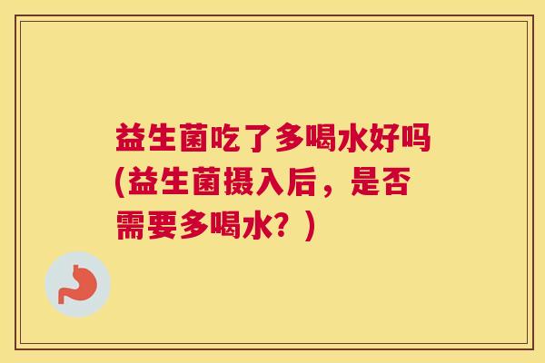 益生菌吃了多喝水好吗(益生菌摄入后，是否需要多喝水？)