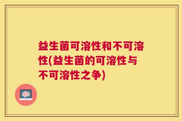 益生菌可溶性和不可溶性(益生菌的可溶性与不可溶性之争)