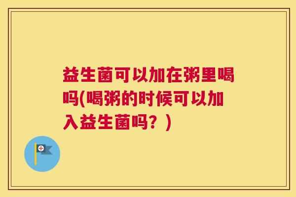益生菌可以加在粥里喝吗(喝粥的时候可以加入益生菌吗？)