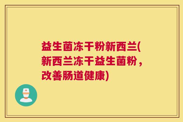 益生菌冻干粉新西兰(新西兰冻干益生菌粉，改善肠道健康)
