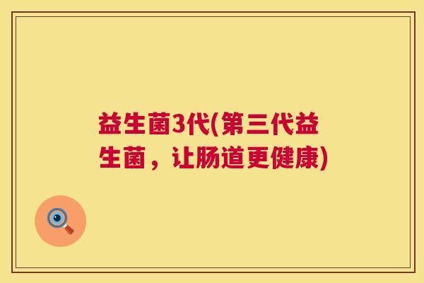 益生菌3代(第三代益生菌，让肠道更健康)