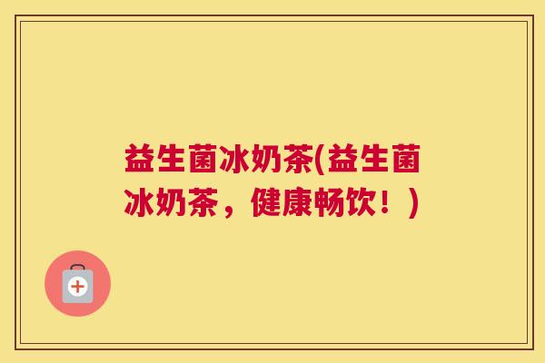 益生菌冰奶茶(益生菌冰奶茶，健康畅饮！)