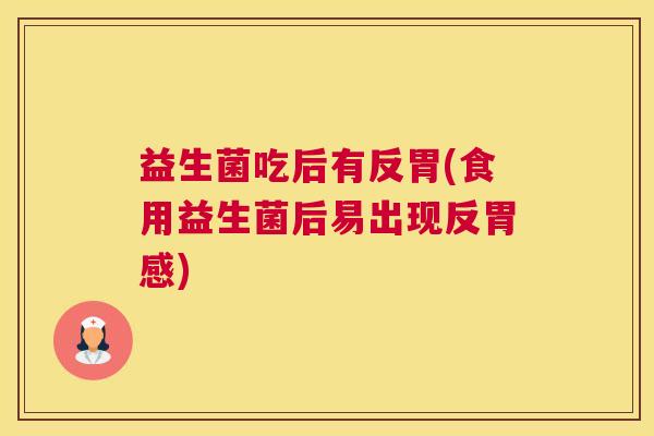 益生菌吃后有反胃(食用益生菌后易出现反胃感)