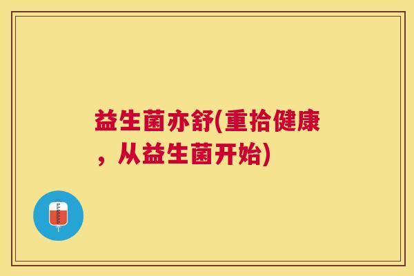 益生菌亦舒(重拾健康，从益生菌开始)