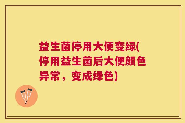 益生菌停用大便变绿(停用益生菌后大便颜色异常，变成绿色)