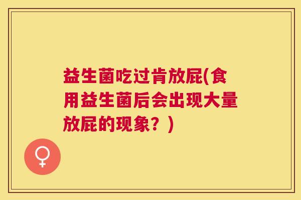 益生菌吃过肯放屁(食用益生菌后会出现大量放屁的现象？)