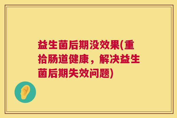 益生菌后期没效果(重拾肠道健康，解决益生菌后期失效问题)