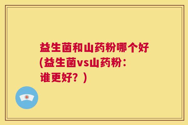 益生菌和山药粉哪个好(益生菌vs山药粉：谁更好？)