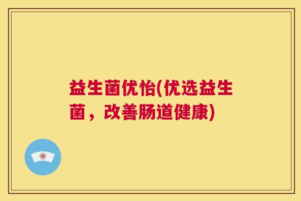 益生菌优怡(优选益生菌，改善肠道健康)