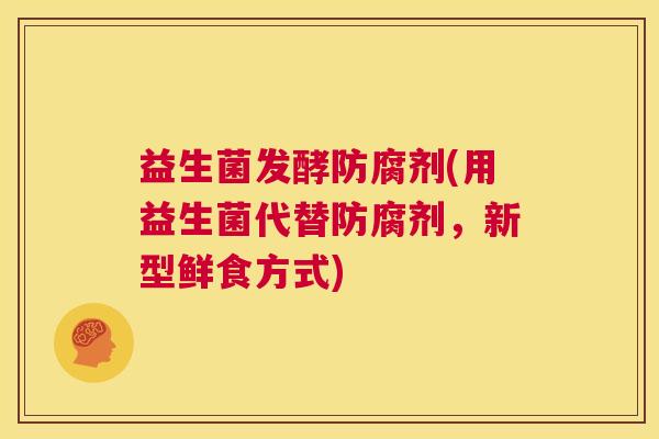 益生菌发酵防腐剂(用益生菌代替防腐剂，新型鲜食方式)