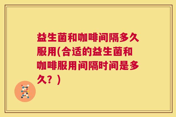 益生菌和咖啡间隔多久服用(合适的益生菌和咖啡服用间隔时间是多久？)
