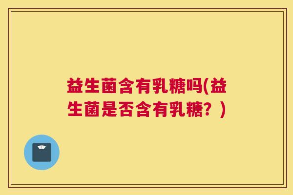 益生菌含有乳糖吗(益生菌是否含有乳糖？)