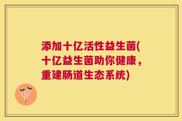 添加十亿活性益生菌(十亿益生菌助你健康，重建肠道生态系统)