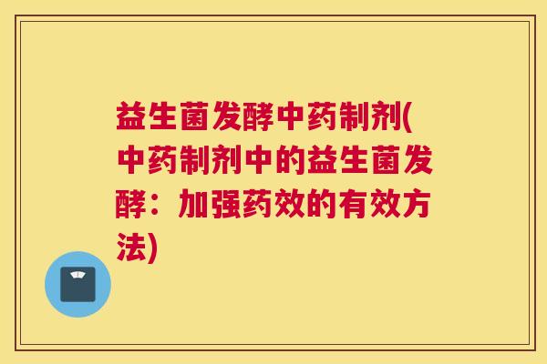 益生菌发酵中药制剂(中药制剂中的益生菌发酵：加强药效的有效方法)