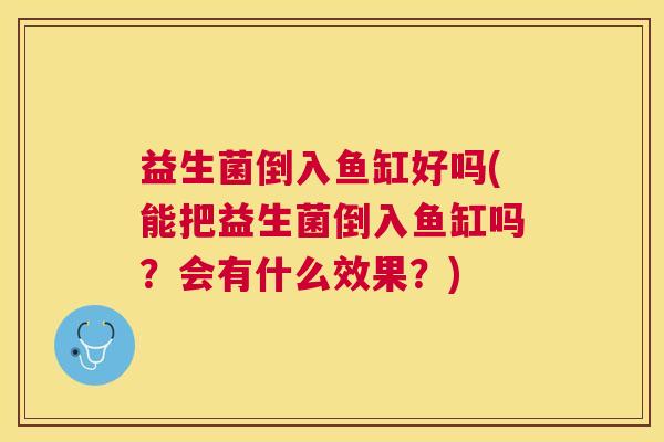 益生菌倒入鱼缸好吗(能把益生菌倒入鱼缸吗？会有什么效果？)