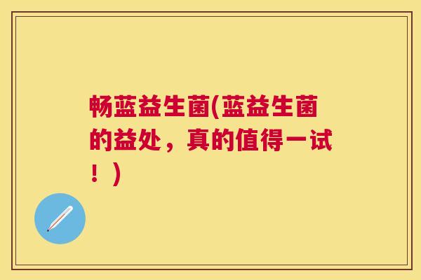 畅蓝益生菌(蓝益生菌的益处，真的值得一试！)