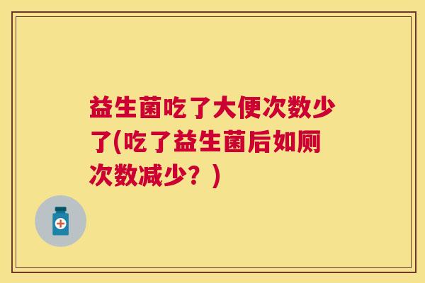 益生菌吃了大便次数少了(吃了益生菌后如厕次数减少？)