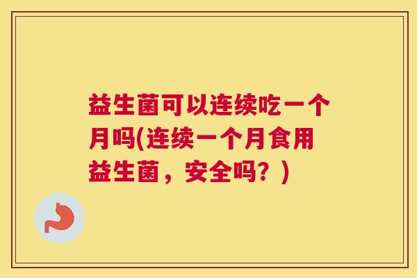 益生菌可以连续吃一个月吗(连续一个月食用益生菌，安全吗？)