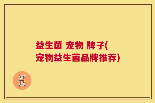 益生菌 宠物 牌子(宠物益生菌品牌推荐)