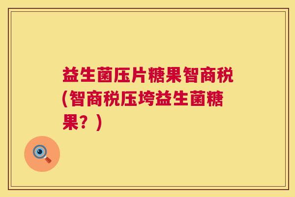 益生菌压片糖果智商税(智商税压垮益生菌糖果？)