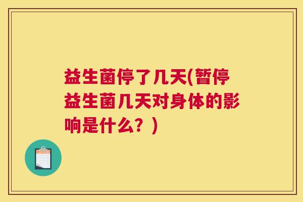 益生菌停了几天(暂停益生菌几天对身体的影响是什么？)