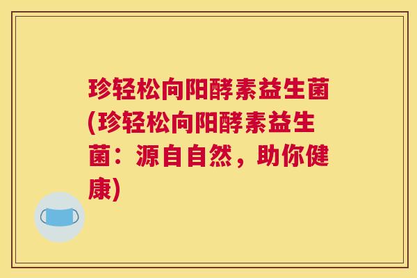 珍轻松向阳酵素益生菌(珍轻松向阳酵素益生菌：源自自然，助你健康)