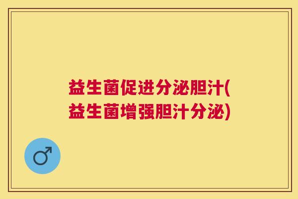 益生菌促进分泌胆汁(益生菌增强胆汁分泌)