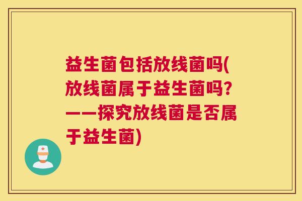益生菌包括放线菌吗(放线菌属于益生菌吗？——探究放线菌是否属于益生菌)