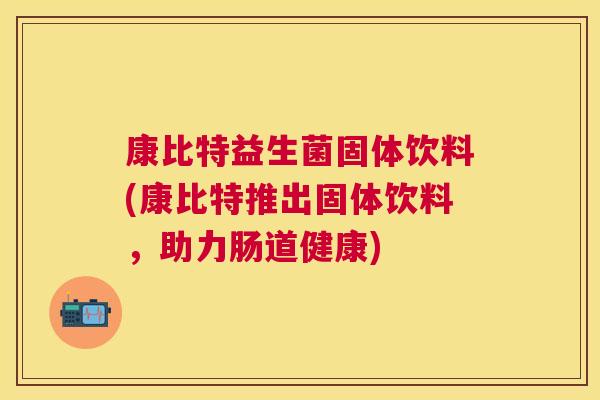 康比特益生菌固体饮料(康比特推出固体饮料，助力肠道健康)