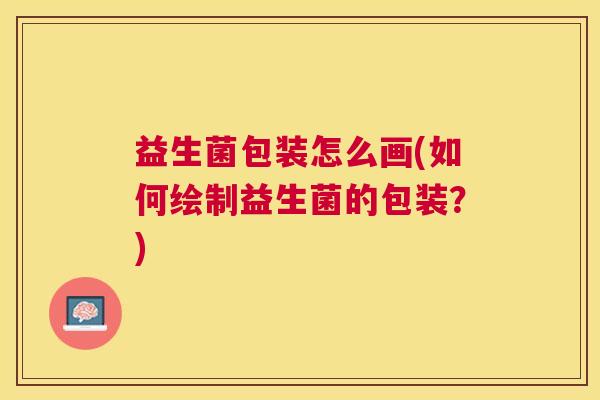 益生菌包装怎么画(如何绘制益生菌的包装？)