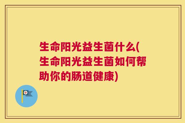 生命阳光益生菌什么(生命阳光益生菌如何帮助你的肠道健康)