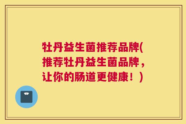 牡丹益生菌推荐品牌(推荐牡丹益生菌品牌，让你的肠道更健康！)