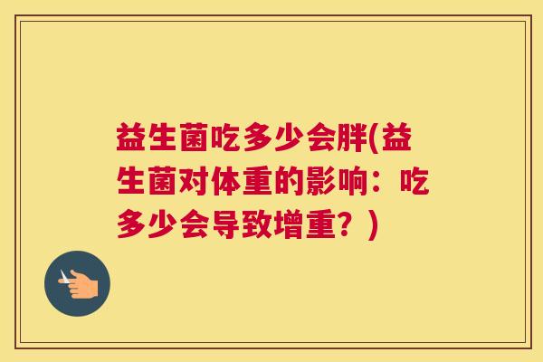 益生菌吃多少会胖(益生菌对体重的影响：吃多少会导致增重？)