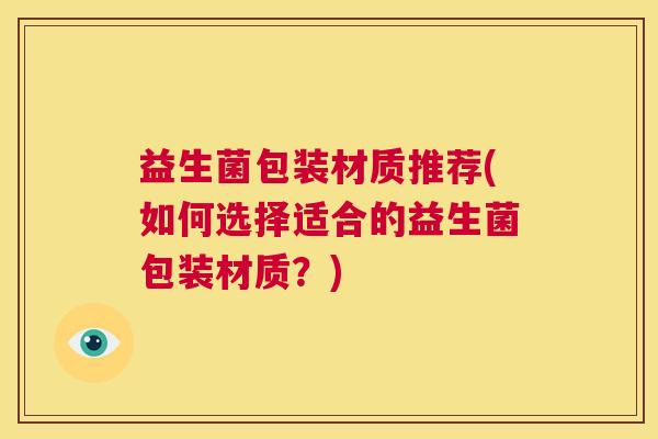 益生菌包装材质推荐(如何选择适合的益生菌包装材质？)