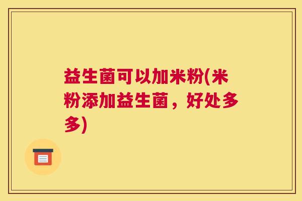 益生菌可以加米粉(米粉添加益生菌，好处多多)