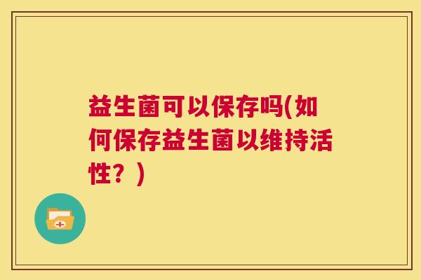 益生菌可以保存吗(如何保存益生菌以维持活性？)