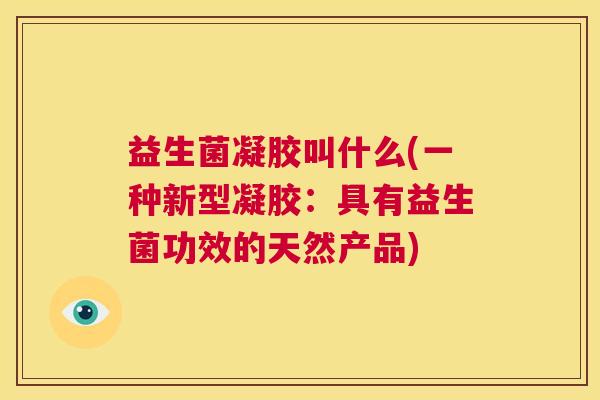 益生菌凝胶叫什么(一种新型凝胶：具有益生菌功效的天然产品)