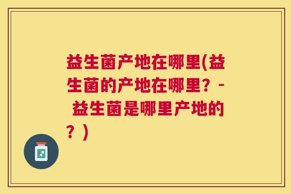 益生菌产地在哪里(益生菌的产地在哪里？- 益生菌是哪里产地的？)