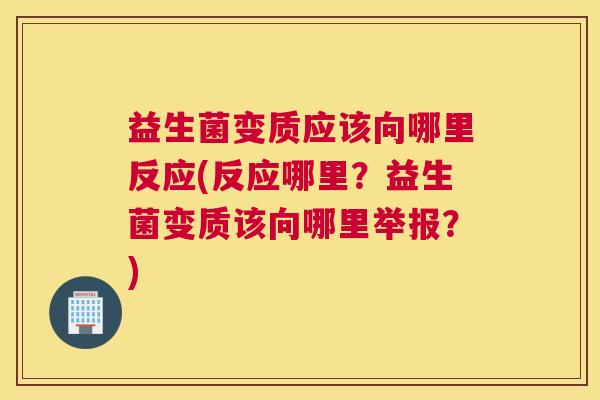 益生菌变质应该向哪里反应(反应哪里？益生菌变质该向哪里举报？)