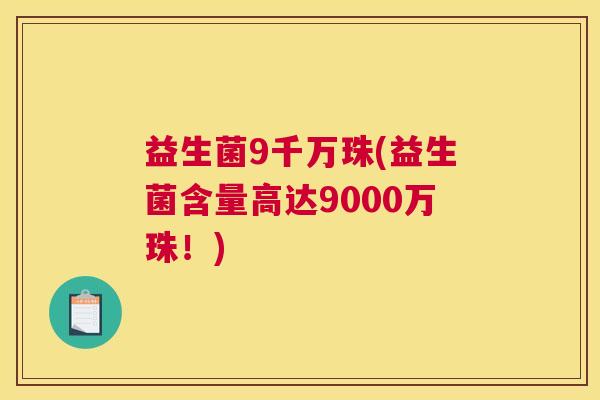益生菌9千万珠(益生菌含量高达9000万珠！)