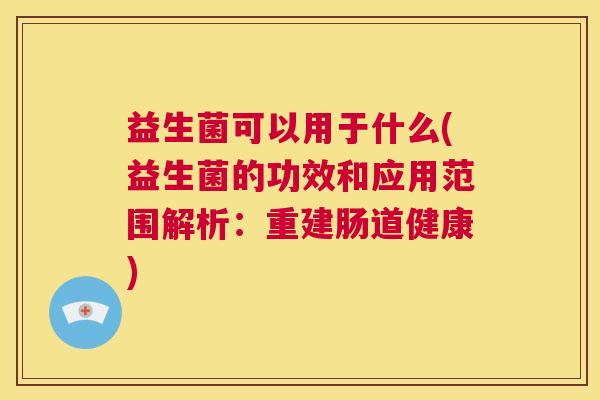 益生菌可以用于什么(益生菌的功效和应用范围解析：重建肠道健康)